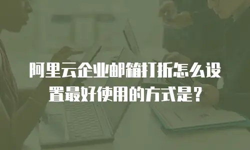 阿里云企业邮箱打折怎么设置最好使用的方式是？