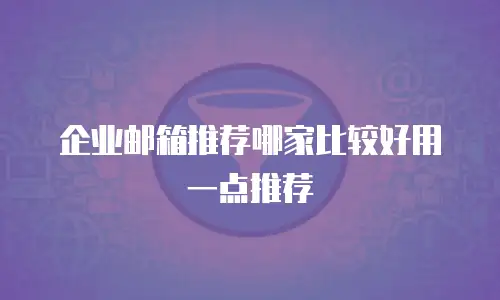 企业邮箱推荐哪家比较好用一点推荐