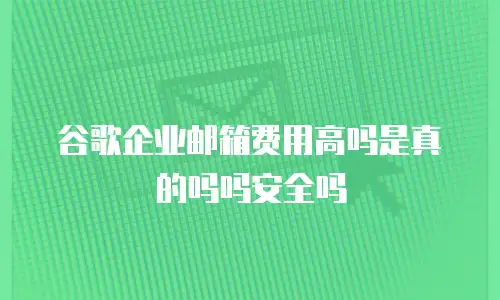 谷歌企业邮箱费用高吗是真的吗吗安全吗