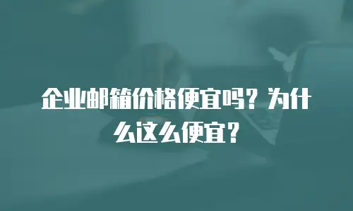 企业邮箱价格便宜吗？为什么这么便宜？