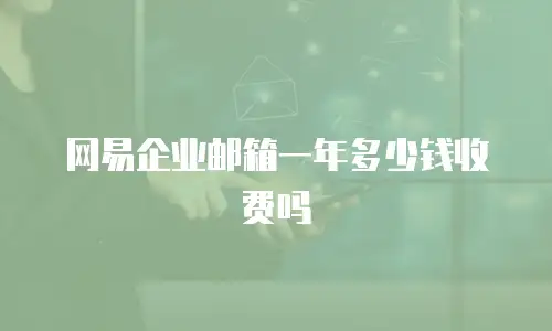 网易企业邮箱一年多少钱收费吗