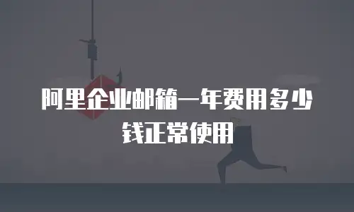阿里企业邮箱一年费用多少钱正常使用