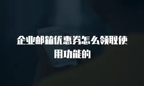 企业邮箱优惠券怎么领取使用功能的