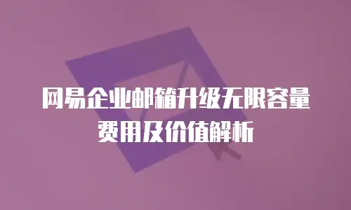 网易企业邮箱升级无限容量费用及价值解析