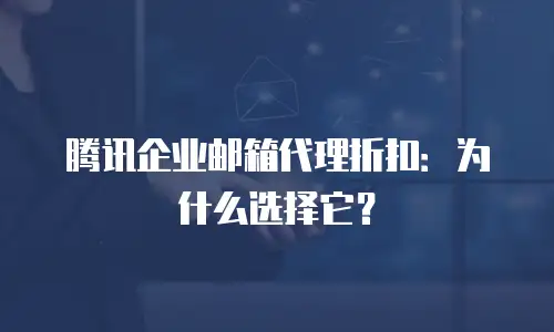 腾讯企业邮箱代理折扣：为什么选择它？