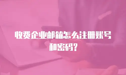 收费企业邮箱怎么注册账号和密码?