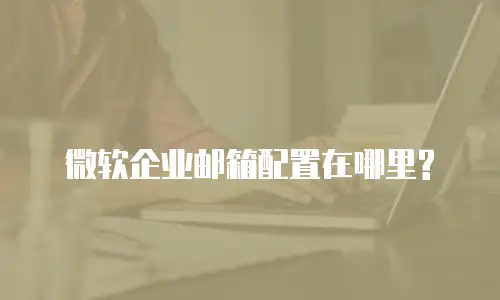 微软企业邮箱配置在哪里?