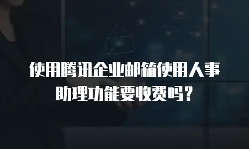 使用腾讯企业邮箱使用人事助理功能要收费吗？