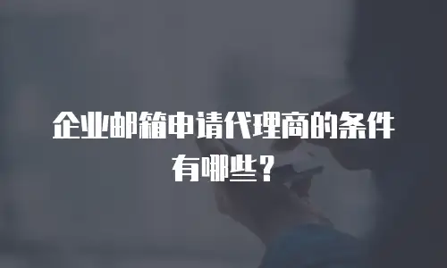 企业邮箱申请代理商的条件有哪些?