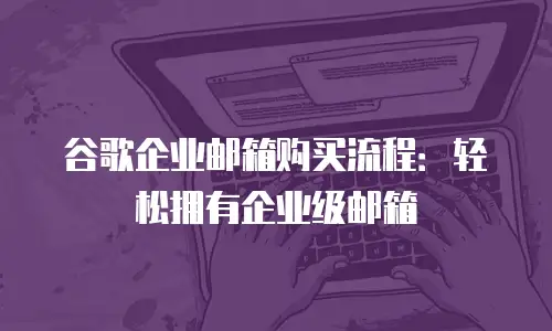 谷歌企业邮箱购买流程:轻松拥有企业级邮箱