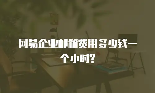 网易企业邮箱费用多少钱一个小时?