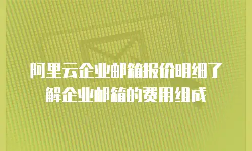  阿里云企业邮箱报价明细了解企业邮箱的费用组成