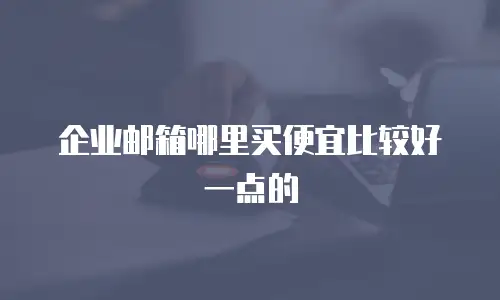 企业邮箱哪里买便宜比较好一点的