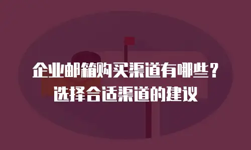 企业邮箱购买渠道有哪些？选择合适渠道的建议