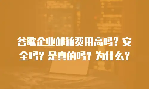 谷歌企业邮箱费用高吗?安全吗?是真的吗?为什么?