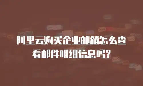 阿里云购买企业邮箱怎么查看邮件明细信息吗？