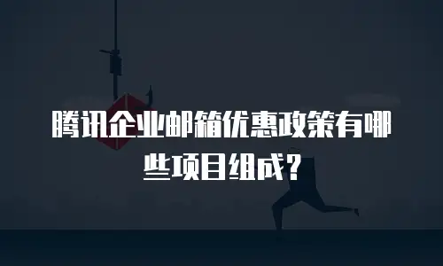 腾讯企业邮箱优惠政策有哪些项目组成？