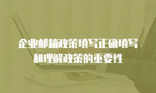 企业邮箱政策填写正确填写和理解政策的重要性