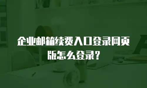 企业邮箱续费入口登录网页版怎么登录？