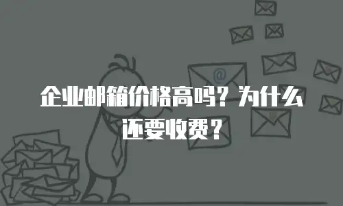 企业邮箱价格高吗?为什么还要收费?