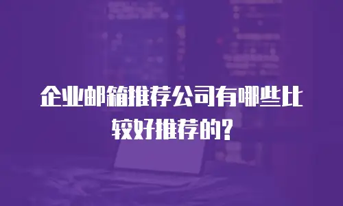 企业邮箱推荐公司有哪些比较好推荐的?
