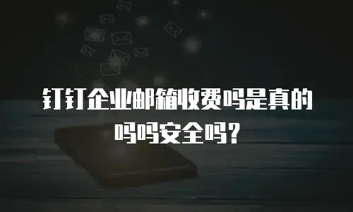 钉钉企业邮箱收费吗是真的吗吗安全吗?