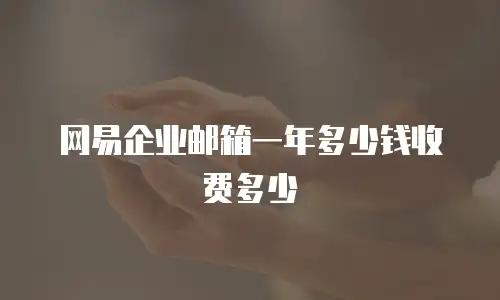 网易企业邮箱一年多少钱收费多少
