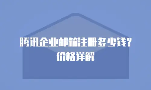 腾讯企业邮箱注册多少钱？价格详解