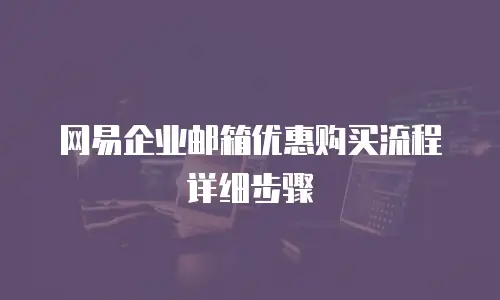 网易企业邮箱优惠购买流程详细步骤