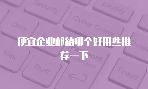 便宜企业邮箱哪个好用些推荐一下