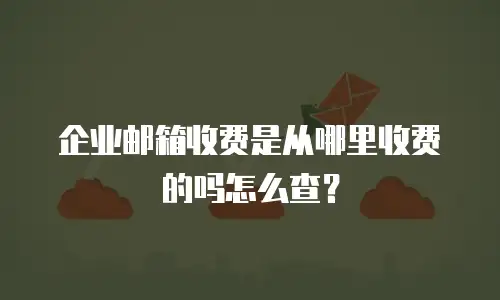 企业邮箱收费是从哪里收费的吗怎么查？