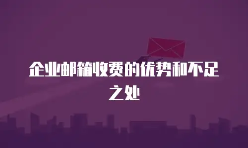 企业邮箱收费的优势和不足之处