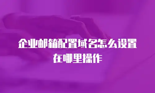 企业邮箱配置域名怎么设置在哪里操作