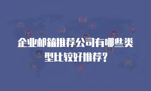 企业邮箱推荐公司有哪些类型比较好推荐?