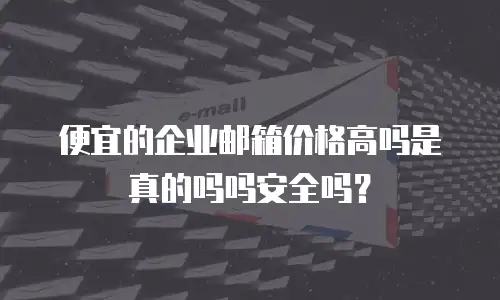 便宜的企业邮箱价格高吗是真的吗吗安全吗？