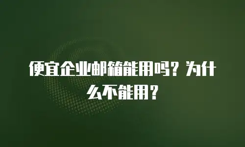 便宜企业邮箱能用吗？为什么不能用？