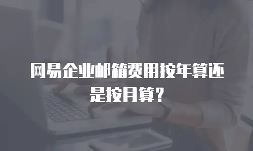 网易企业邮箱费用按年算还是按月算？