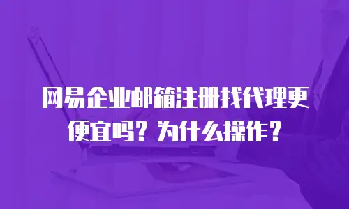 网易企业邮箱注册找代理更便宜吗？为什么操作？