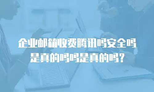 企业邮箱收费腾讯吗安全吗是真的吗吗是真的吗?