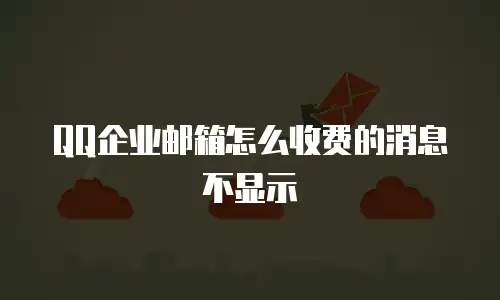 QQ企业邮箱怎么收费的消息不显示
