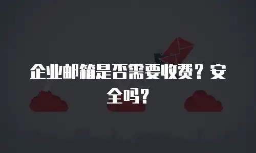 企业邮箱是否需要收费？安全吗？