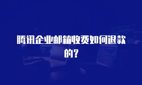 腾讯企业邮箱收费如何退款的？
