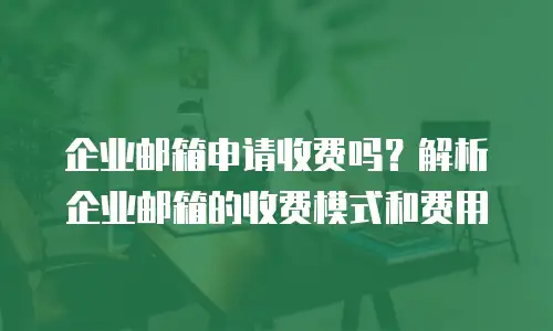 企业邮箱申请收费吗？解析企业邮箱的收费模式和费用