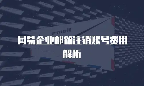 网易企业邮箱注销账号费用解析