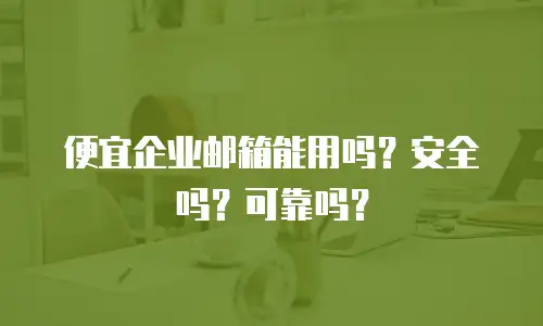 便宜企业邮箱能用吗?安全吗?可靠吗?