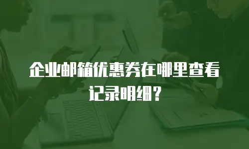企业邮箱优惠券在哪里查看记录明细?
