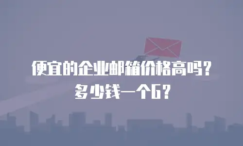 便宜的企业邮箱价格高吗?多少钱一个G?