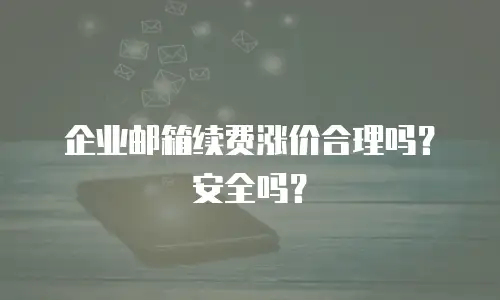 企业邮箱续费涨价合理吗？安全吗？