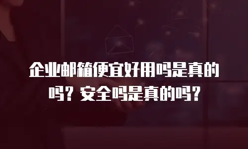 企业邮箱便宜好用吗是真的吗？安全吗是真的吗？