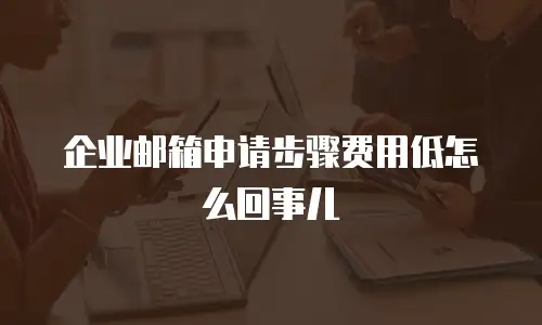 企业邮箱申请步骤费用低怎么回事儿